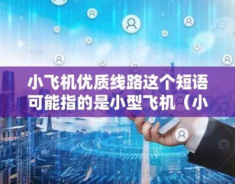 小飞机优质线路这个短语可能指的是小型飞机（小飞机）在优质的线路上飞行的概念。以下是一些可能相关的解释和建议