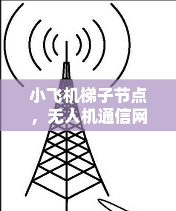 小飞机梯子节点，无人机通信网络的关键技术