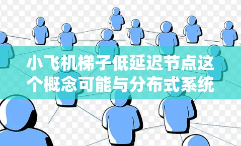 小飞机梯子低延迟节点这个概念可能与分布式系统、网络架构或者数据处理流程中的某个特定设计模式相关。以下是一些可能的解释和分析
