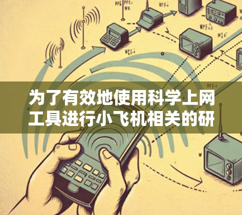 为了有效地使用科学上网工具进行小飞机相关的研究，可以按照以下步骤进行
