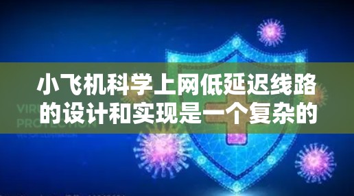 小飞机科学上网低延迟线路的设计和实现是一个复杂的工程问题，涉及通信技术、网络架构、数据传输优化等多个方面。以下是一些关键的考虑因素和技术方向