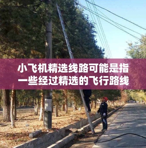 小飞机精选线路可能是指一些经过精选的飞行路线，通常这类线路会考虑到行程的舒适性、经济性或是特别的旅游体验。以下是一些可能的线路建议，供你参考