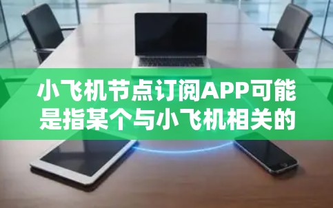 小飞机节点订阅APP可能是指某个与小飞机相关的应用程序中的节点订阅功能。以下是一些建议的步骤，帮助您完成小飞机节点订阅APP的相关操作