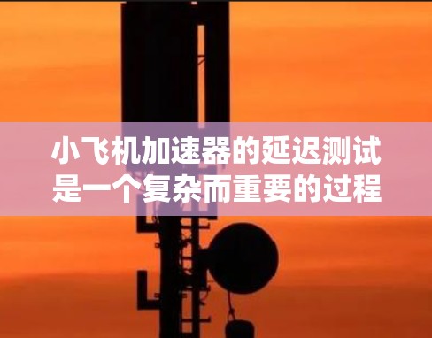 小飞机加速器的延迟测试是一个复杂而重要的过程，旨在确保系统在关键时刻的可靠性和性能。以下是对这一测试的详细分步说明