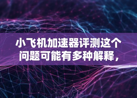 小飞机加速器评测这个问题可能有多种解释，具体取决于上下文。以下是几种可能的解释和评测方向