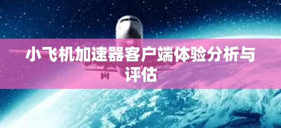 小飞机加速器客户端体验分析与评估