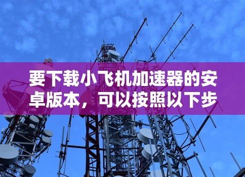 要下载小飞机加速器的安卓版本，可以按照以下步骤操作