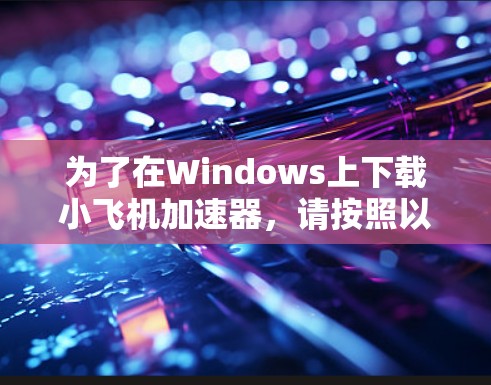 为了在Windows上下载小飞机加速器，请按照以下步骤操作