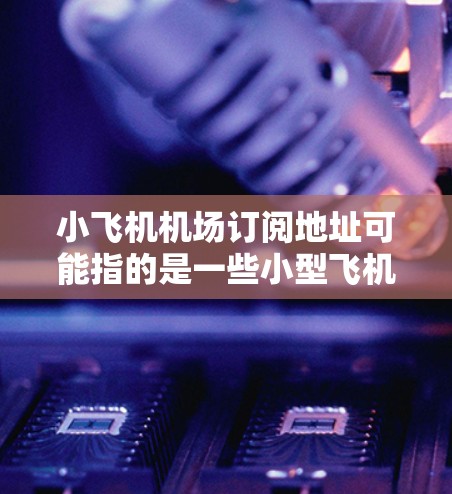 小飞机机场订阅地址可能指的是一些小型飞机场提供的订阅服务，通常用于飞行训练、私人飞行或其他航空相关活动。以下是一些可能的途径和步骤，帮助你找到小飞机机场的订阅信息