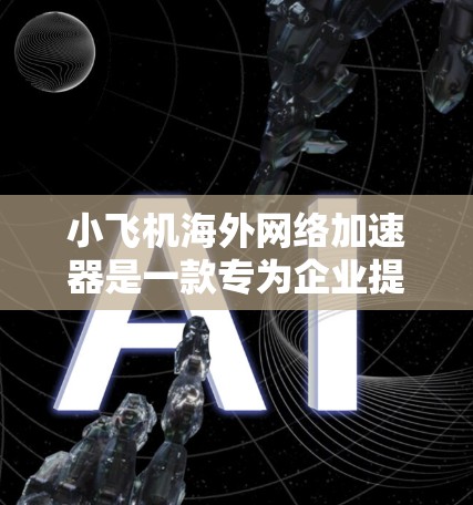 小飞机海外网络加速器是一款专为企业提供跨国数据传输优化的解决方案，旨在提升国际网络连接的效率和速度。以下是对该工具的详细分析和总结