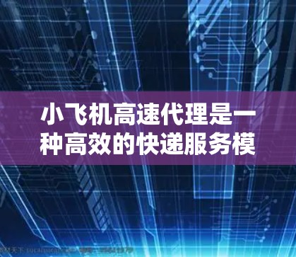小飞机高速代理是一种高效的快递服务模式，旨在通过加速中心和专业网络实现快速包裹处理与分发，提升整体物流效率。以下是对该服务模式的详细分析和总结