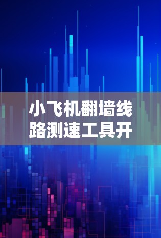 小飞机翻墙线路测速工具开发与应用