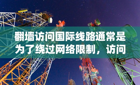 翻墙访问国际线路通常是为了绕过网络限制，访问被区域限制的网站或服务。以下是一些常用的翻墙方法和工具推荐，但请注意，部分方法可能涉及法律和道德问题，使用时需谨慎
