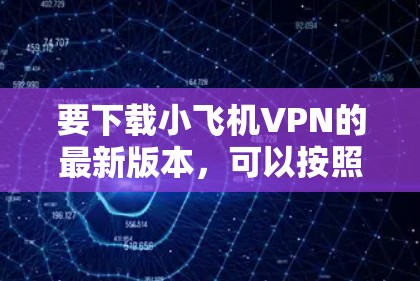 要下载小飞机VPN的最新版本，可以按照以下步骤操作
