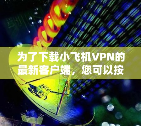 为了下载小飞机VPN的最新客户端，您可以按照以下步骤操作