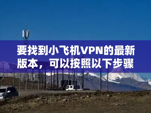 要找到小飞机VPN的最新版本，可以按照以下步骤操作