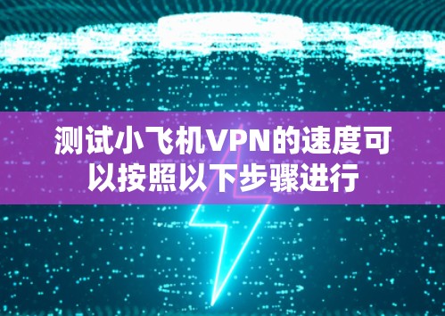 测试小飞机VPN的速度可以按照以下步骤进行