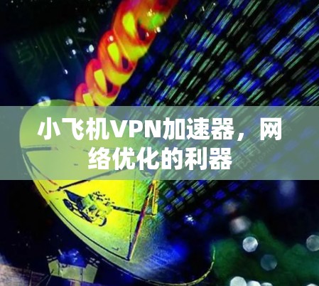 小飞机VPN加速器，网络优化的利器