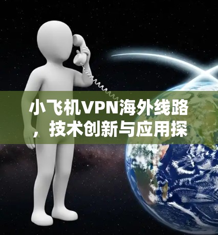 小飞机VPN海外线路，技术创新与应用探索
