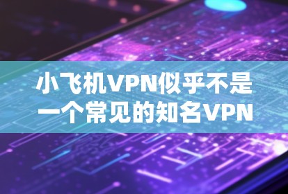 小飞机VPN似乎不是一个常见的知名VPN服务提供商。如果您需要寻找VPN服务提供商的官网入口，以下是一些常见的知名VPN服务提供商及其官网入口