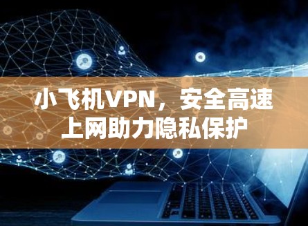 小飞机VPN，安全高速上网助力隐私保护