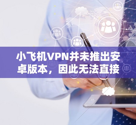 小飞机VPN并未推出安卓版本，因此无法直接从小飞机VPN官方渠道下载。如果您需要在安卓设备上使用VPN服务，可以考虑以下几种替代方案