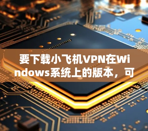 要下载小飞机VPN在Windows系统上的版本，可以按照以下步骤操作