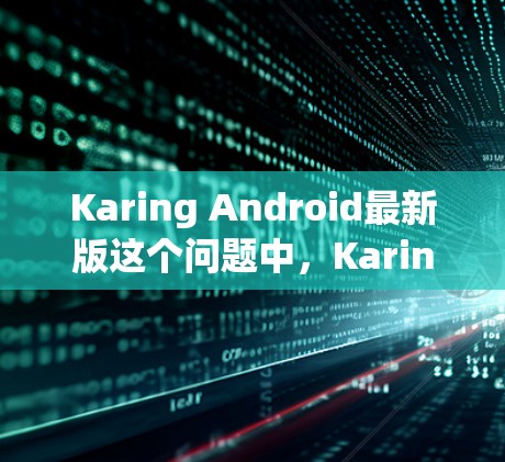 Karing Android最新版这个问题中，Karing可能指的是某个特定的应用程序或软件。如果你指的是某个特定的应用程序，建议提供更多信息，以便我更好地帮助你找到最新版本