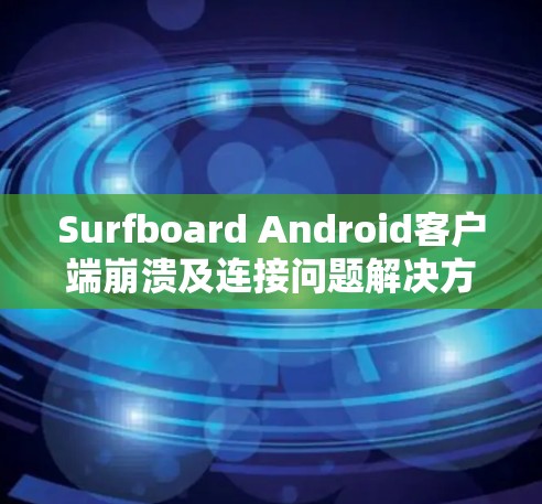 Surfboard Android客户端崩溃及连接问题解决方案
