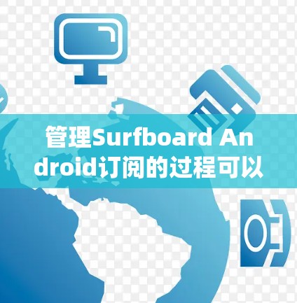 管理Surfboard Android订阅的过程可以通过以下步骤系统地完成
