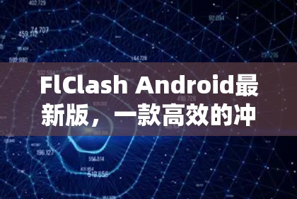 FlClash Android最新版，一款高效的冲突检测工具助力开发者