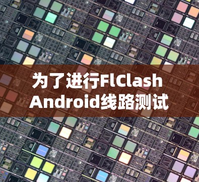 为了进行FlClash Android线路测试，您可以按照以下步骤进行