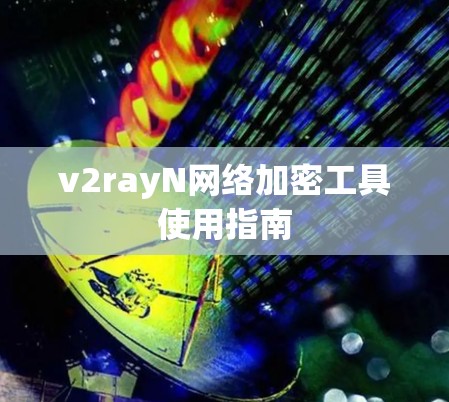 v2rayN网络加密工具使用指南