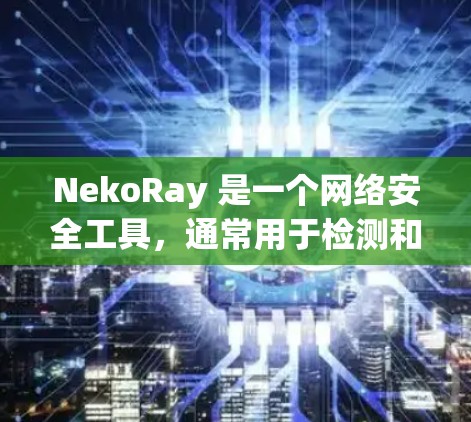 NekoRay 是一个网络安全工具，通常用于检测和分析网络流量中的潜在威胁或异常行为。要使用 NekoRay 进行线路检测，以下是一些常见的步骤和方法