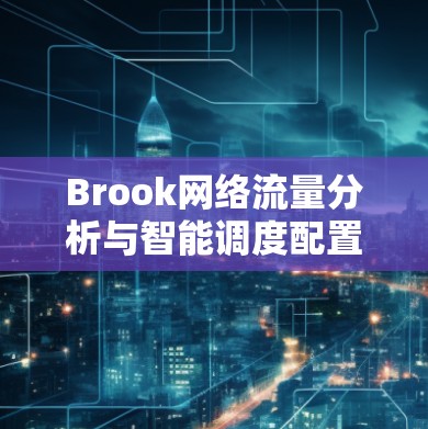 Brook网络流量分析与智能调度配置指南