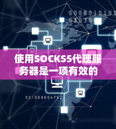 使用SOCKS5代理服务器是一项有效的网络管理和隐私保护方法。以下是使用SOCKS5的详细步骤指南，分步骤说明如何配置和使用