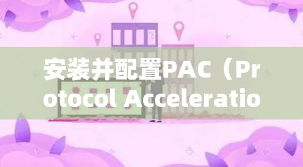 安装并配置PAC（Protocol Acceleration and Collection）可以帮助你更高效地管理和访问网络资源。以下是详细的步骤指南