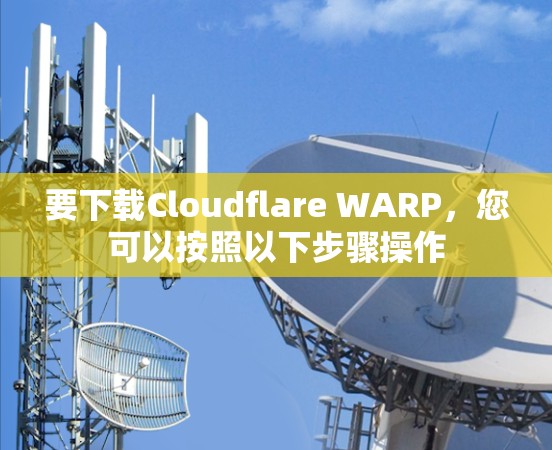 要下载Cloudflare WARP，您可以按照以下步骤操作