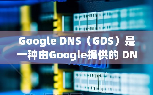 Google DNS（GDS）是一种由Google提供的 DNS 服务，旨在为用户提供高效、可靠且安全的 DNS 解决方案。以下是关于 Google DNS 的一些关键信息