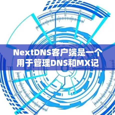 NextDNS客户端是一个用于管理DNS和MX记录的工具，它可以帮助你在自己的网络中配置DNS解析和邮件路由。以下是设置NextDNS客户端的步骤