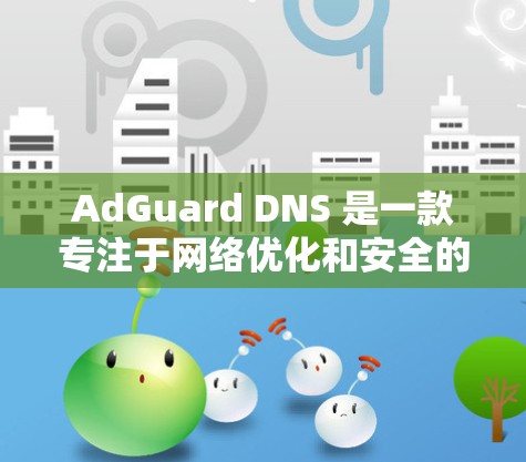 AdGuard DNS 是一款专注于网络优化和安全的 DNS 服务，能够通过 DNS劫持、过滤广告、加速访问等方式来优化网络性能。以下是一些关于 AdGuard DNS 网络优化的关键点