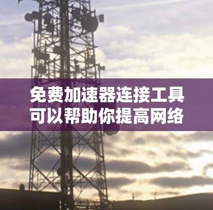 免费加速器连接工具可以帮助你提高网络连接速度或实现本地网络与外部网络的连接。以下是一些常见的免费加速器连接工具，供你参考