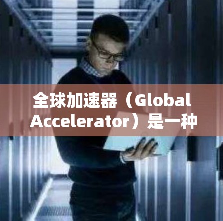 全球加速器（Global Accelerator）是一种网络优化工具，旨在通过智能地选择最优路径来加速数据传输，通常用于解决跨国或长距离网络连接中的性能问题。以下是关于全球加速器的详细指南