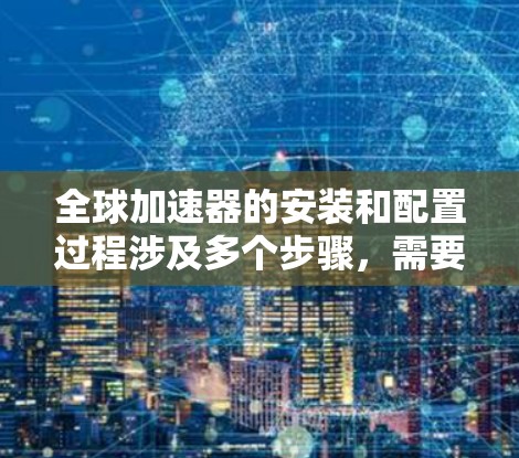 全球加速器的安装和配置过程涉及多个步骤，需要仔细规划和执行。以下是分步骤的指南，帮助您顺利完成全球加速器的安装