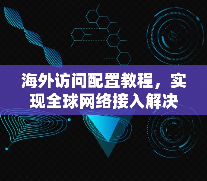 海外访问配置教程，实现全球网络接入解决方案