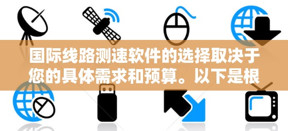 国际线路测速软件的选择取决于您的具体需求和预算。以下是根据您的需求整理的推荐方案