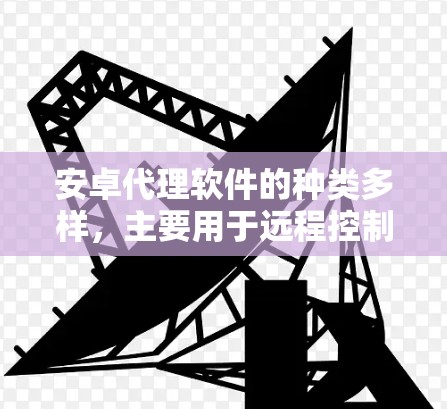 安卓代理软件的种类多样，主要用于远程控制、设备管理、消息转发等不同功能。以下是几款常见的安卓代理软件及其最新版本信息