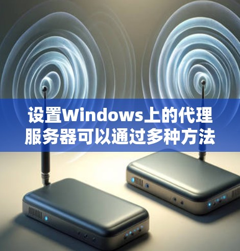 设置Windows上的代理服务器可以通过多种方法实现，以满足不同的需求。以下是详细的步骤指南，帮助您根据具体情况选择合适的方法