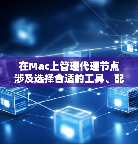 在Mac上管理代理节点涉及选择合适的工具、配置设置和测试连接。以下是详细的步骤指南