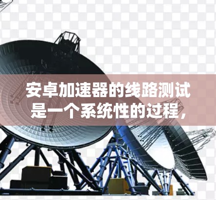安卓加速器的线路测试是一个系统性的过程，旨在验证硬件加速器的性能和稳定性。以下是对这一过程的详细分步解释